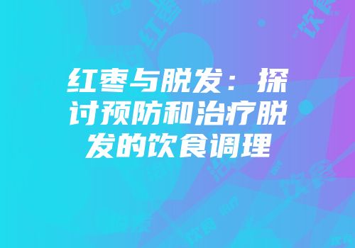 红枣与脱发：探讨预防和治疗脱发的饮食调理