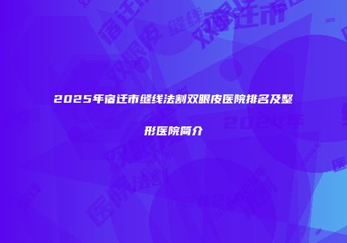 2025年宿迁市缝线法割双眼皮医院排名及整形医院简介