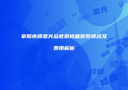 阜阳市铒激光盆底肌修复医院排名及费用解析