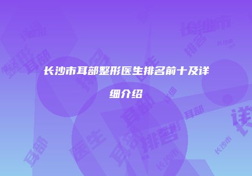 长沙市耳部整形医生排名前十及详细介绍