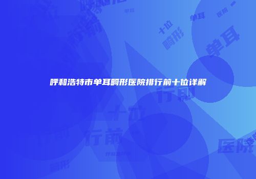 呼和浩特市单耳畸形医院排行前十位详解