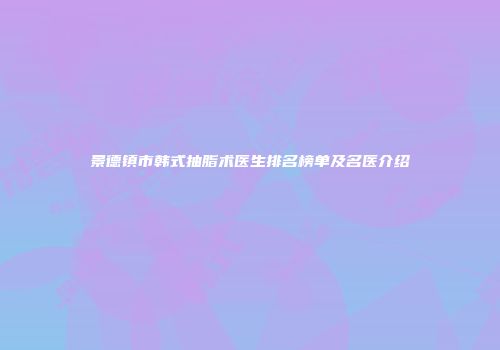 景德镇市韩式抽脂术医生排名榜单及名医介绍
