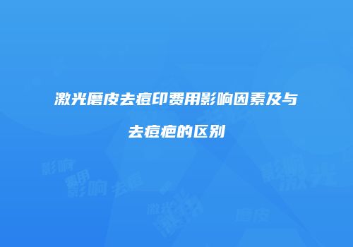 激光磨皮去痘印费用影响因素及与去痘疤的区别
