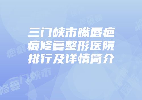 三门峡市嘴唇疤痕修复整形医院排行及详情简介