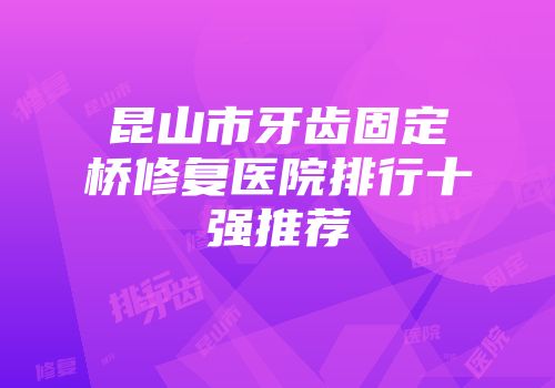昆山市牙齿固定桥修复医院排行十强推荐