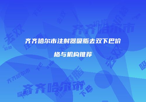 齐齐哈尔市注射器吸脂去双下巴价格与机构推荐