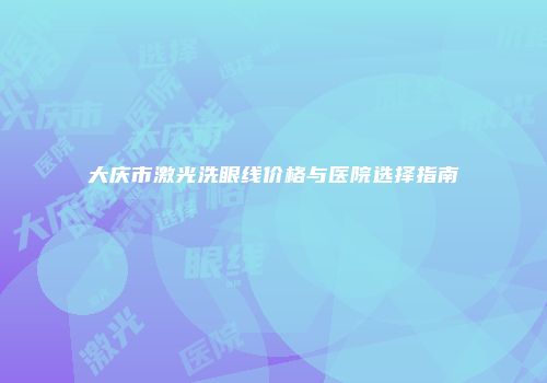 大庆市激光洗眼线价格与医院选择指南