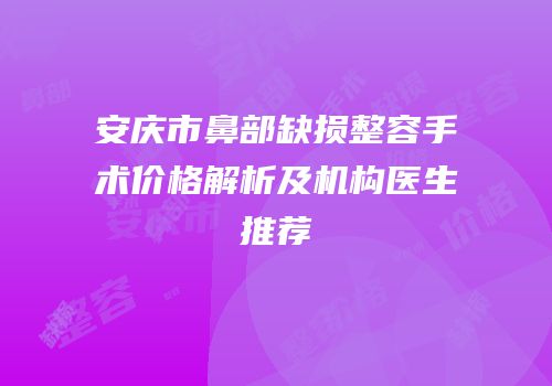 安庆市鼻部缺损整容手术价格解析及机构医生推荐