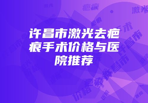 许昌市激光去疤痕手术价格与医院推荐