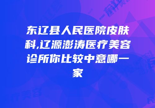 东辽县人民医院皮肤科,辽源澎涛医疗美容诊所你比较中意哪一家