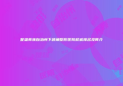 楚雄彝族自治州下颌角整形医院权威排名及简介
