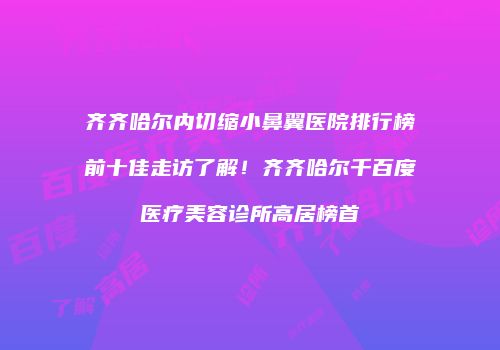 齐齐哈尔内切缩小鼻翼医院排行榜前十佳走访了解！齐齐哈尔千百度医疗美容诊所高居榜首