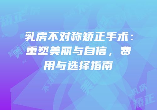 乳房不对称矫正手术：重塑美丽与自信，费用与选择指南
