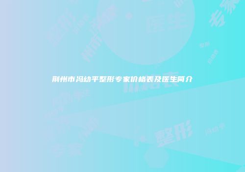 荆州市冯幼平整形专家价格表及医生简介