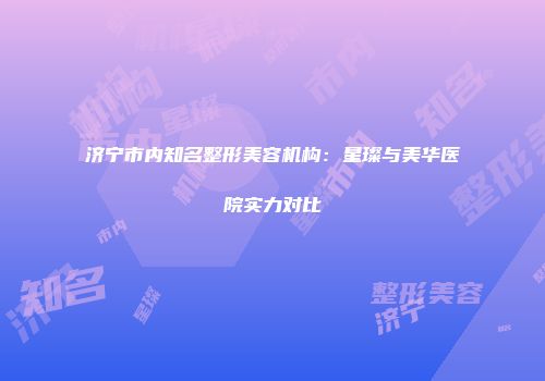 济宁市内知名整形美容机构：星璨与美华医院实力对比
