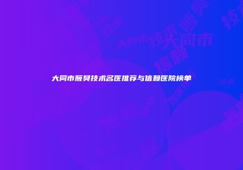 大同市腋臭技术名医推荐与信赖医院榜单