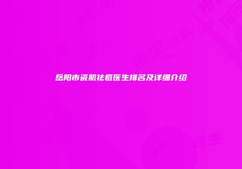 岳阳市瓷肌祛痘医生排名及详细介绍