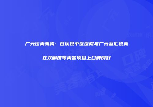 广元医美机构：苍溪县中医医院与广元茗汇悦美在双眼皮等美容项目上口碑良好