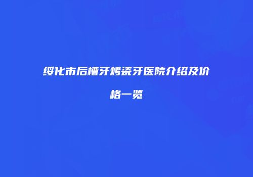 绥化市后槽牙烤瓷牙医院介绍及价格一览