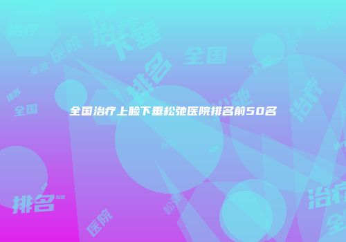 全国治疗上睑下垂松弛医院排名前50名