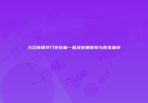 九江市镶牙门牙价格一览及优质医院与医生推荐