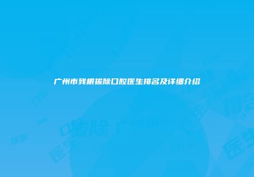 广州市残根拔除口腔医生排名及详细介绍