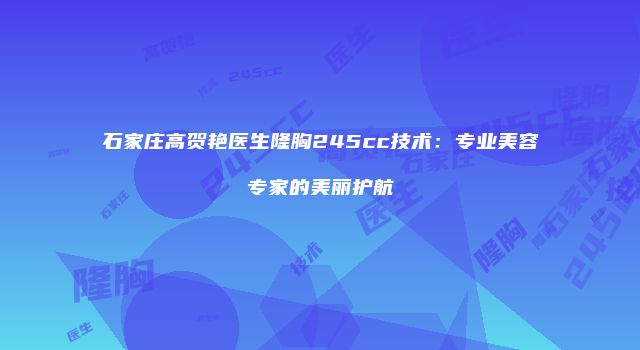 石家庄高贺艳医生隆胸245cc技术：专业美容专家的美丽护航