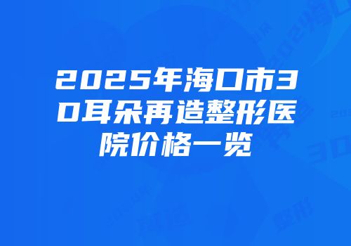 2025年海口市3D耳朵再造整形医院价格一览