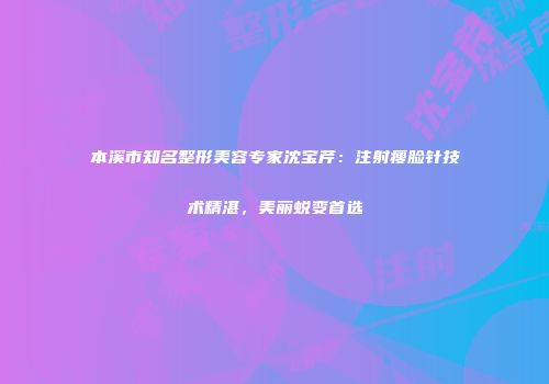 本溪市知名整形美容专家沈宝芹：注射瘦脸针技术精湛，美丽蜕变首选