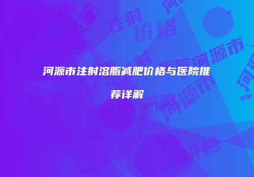 河源市注射溶脂减肥价格与医院推荐详解