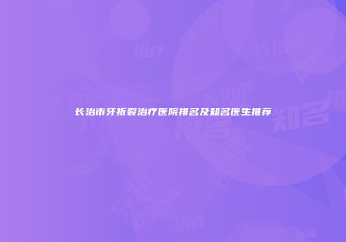 长治市牙折裂治疗医院排名及知名医生推荐