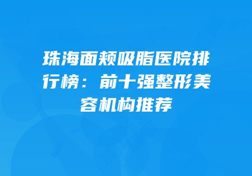 珠海面颊吸脂医院排行榜：前十强整形美容机构推荐