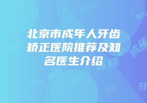 北京市成年人牙齿矫正医院推荐及知名医生介绍