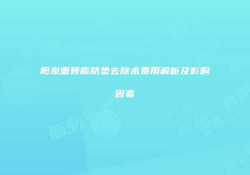 阳泉面颊脂肪垫去除术费用解析及影响因素