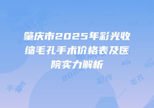 肇庆市2025年彩光收缩毛孔手术价格表及医院实力解析
