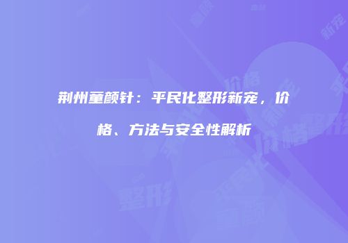 荆州童颜针：平民化整形新宠，价格、方法与安全性解析