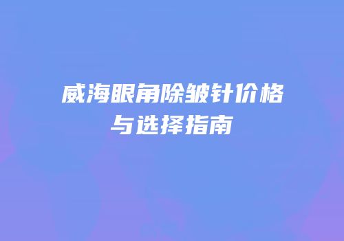 威海眼角除皱针价格与选择指南