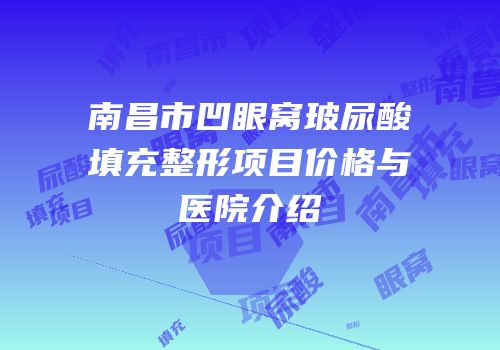 南昌市凹眼窝玻尿酸填充整形项目价格与医院介绍