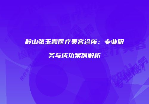 鞍山张玉霞医疗美容诊所：专业服务与成功案例解析