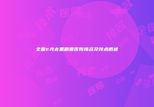 全国E光去黑眼圈医院排名及技术概述
