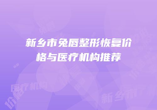 新乡市兔唇整形恢复价格与医疗机构推荐