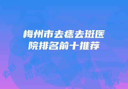 梅州市去痣去斑医院排名前十推荐