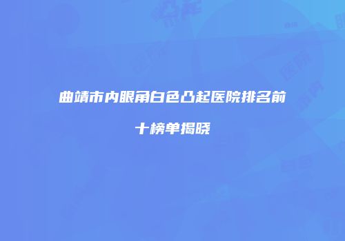 曲靖市内眼角白色凸起医院排名前十榜单揭晓