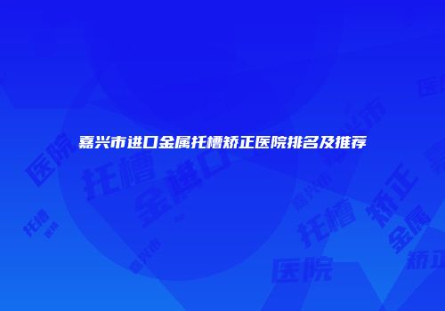 嘉兴市进口金属托槽矫正医院排名及推荐