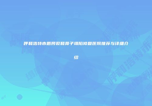 呼和浩特市唇腭裂和鼻子塌陷修复医院推荐与详细介绍