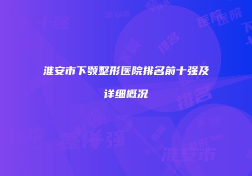 淮安市下颚整形医院排名前十强及详细概况