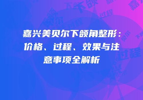 嘉兴美贝尔下颌角整形：价格、过程、效果与注意事项全解析