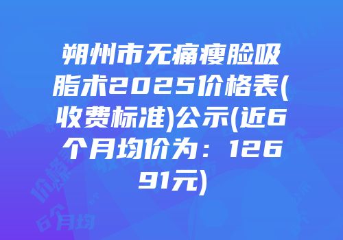 朔州市无痛瘦脸吸脂术2025价格表(收费标准)公示(近6个月均价为：12691元)