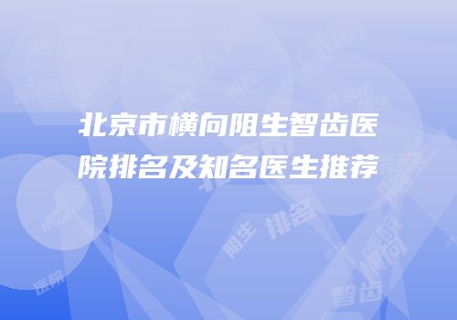 北京市横向阻生智齿医院排名及知名医生推荐
