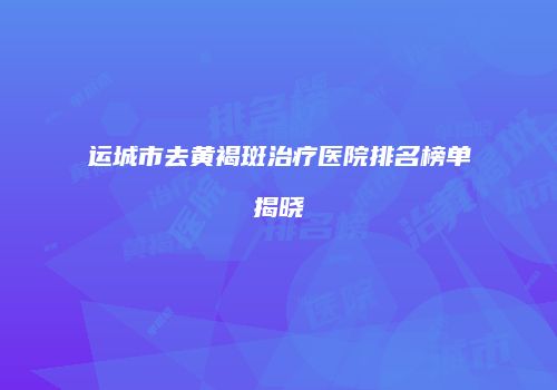 运城市去黄褐斑治疗医院排名榜单揭晓